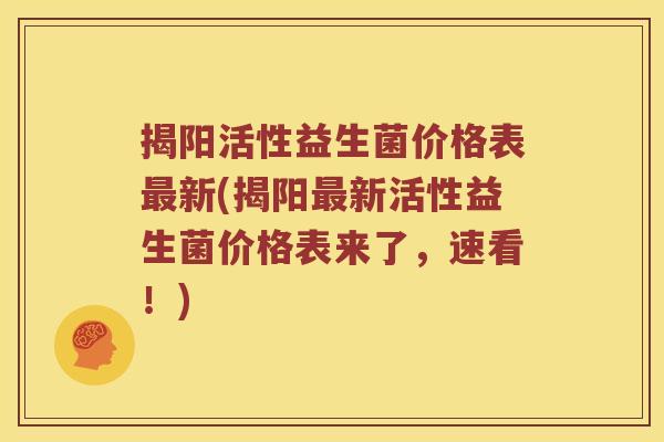 揭阳活性益生菌价格表最新(揭阳最新活性益生菌价格表来了，速看！)