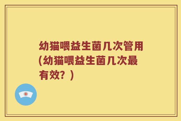 幼猫喂益生菌几次管用(幼猫喂益生菌几次最有效？)