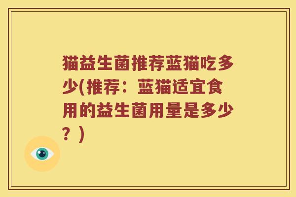 猫益生菌推荐蓝猫吃多少(推荐：蓝猫适宜食用的益生菌用量是多少？)