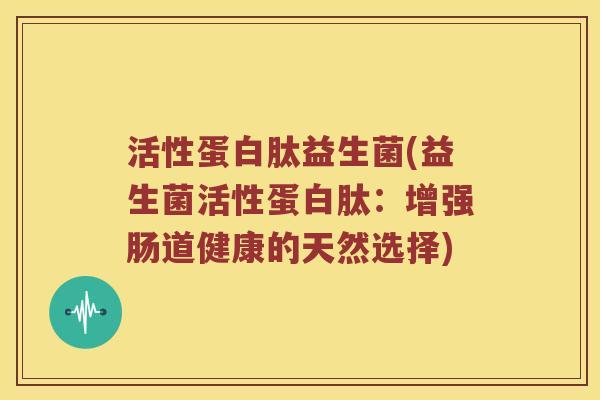 活性蛋白肽益生菌(益生菌活性蛋白肽：增强肠道健康的天然选择)