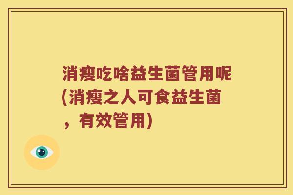 消瘦吃啥益生菌管用呢(消瘦之人可食益生菌，有效管用)