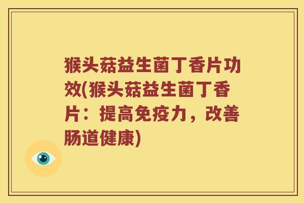 猴头菇益生菌丁香片功效(猴头菇益生菌丁香片:提高力,改善肠道健康) 猴头菇益生菌丁香片功效(猴头菇益生菌丁香片:提高力,改善肠道健康)