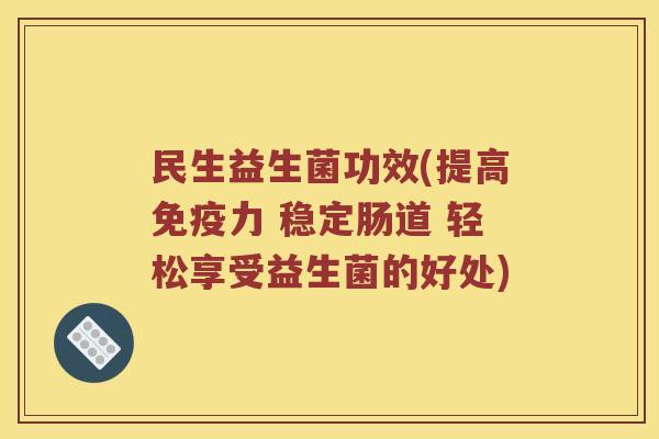 民生益生菌功效(提高力 稳定肠道 轻松享受益生菌的好处) 民生益生菌功效(提高力 稳定肠道 轻松享受益生菌的好处)