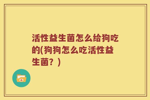 活性益生菌怎么给狗吃的(狗狗怎么吃活性益生菌?) 活性益生菌怎么给狗吃的(狗狗怎么吃活性益生菌?)