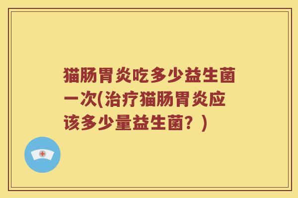 猫肠胃炎吃多少益生菌一次(治疗猫肠胃炎应该多少量益生菌？)
