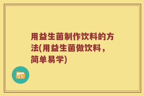 用益生菌制作饮料的方法(用益生菌做饮料，简单易学)