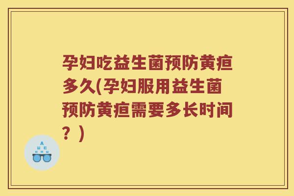 孕妇吃益生菌预防黄疸多久(孕妇服用益生菌预防黄疸需要多长时间？)