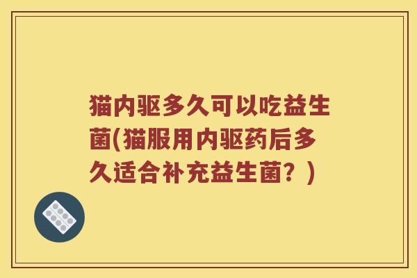 猫内驱多久可以吃益生菌(猫服用内驱药后多久适合补充益生菌?) 猫内驱多久可以吃益生菌(猫服用内驱药后多久适合补充益生菌?)