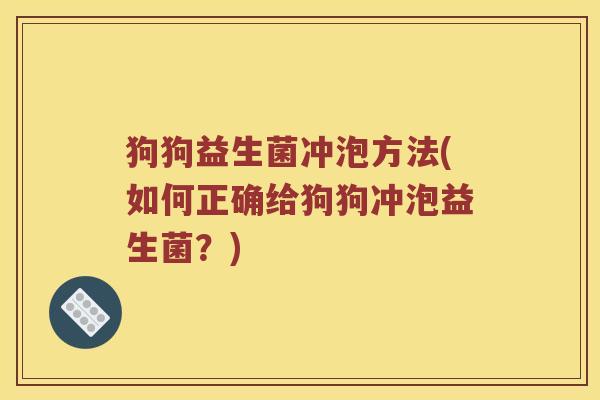 狗狗益生菌冲泡方法(如何正确给狗狗冲泡益生菌?) 狗狗益生菌冲泡方法(如何正确给狗狗冲泡益生菌?)