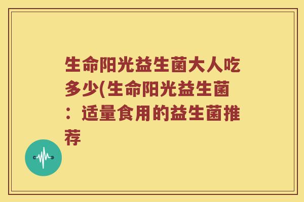 生命阳光益生菌大人吃多少(生命阳光益生菌:适量食用的益生菌推荐 生命阳光益生菌大人吃多少(生命阳光益生菌:适量食用的益生菌推荐