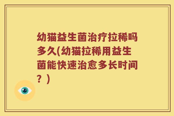 幼猫益生菌治疗拉稀吗多久(幼猫拉稀用益生菌能快速治愈多长时间？)