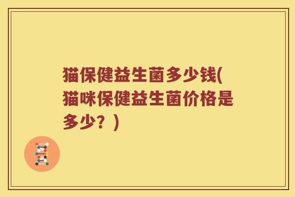 猫保健益生菌多少钱(猫咪保健益生菌价格是多少?) 猫保健益生菌多少钱(猫咪保健益生菌价格是多少?)
