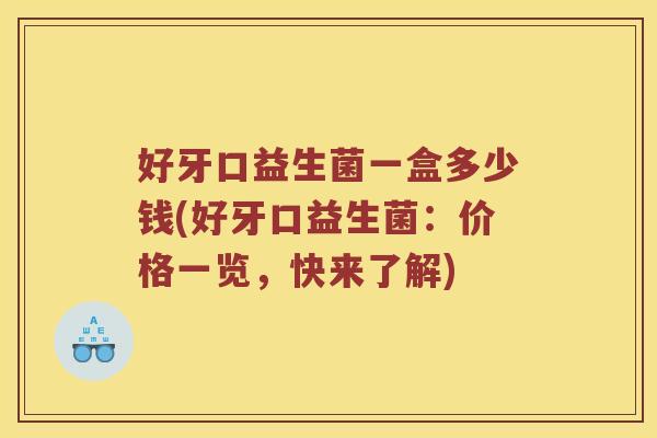 好牙口益生菌一盒多少钱(好牙口益生菌:价格一览,快来了解) 好牙口益生菌一盒多少钱(好牙口益生菌:价格一览,快来了解)