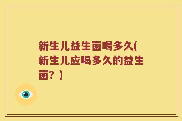 新生儿益生菌喝多久(新生儿应喝多久的益生菌?) 新生儿益生菌喝多久(新生儿应喝多久的益生菌?)