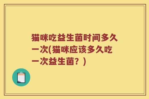 猫咪吃益生菌时间多久一次(猫咪应该多久吃一次益生菌?) 猫咪吃益生菌时间多久一次(猫咪应该多久吃一次益生菌?)