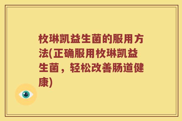 枚琳凯益生菌的服用方法(正确服用枚琳凯益生菌，轻松改善肠道健康)