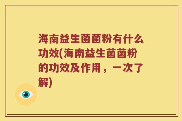 海南益生菌菌粉有什么功效(海南益生菌菌粉的功效及作用，一次了解)