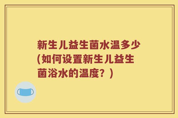 新生儿益生菌水温多少(如何设置新生儿益生菌浴水的温度？)