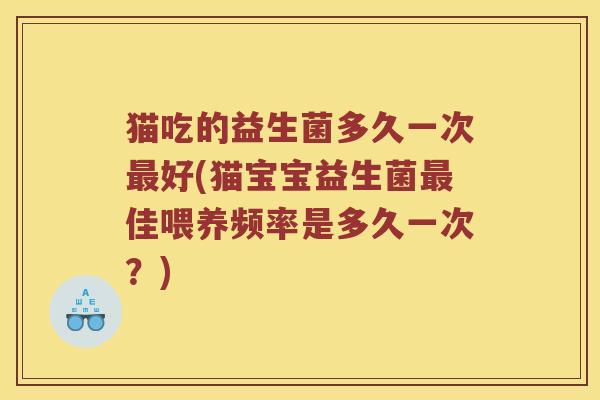 猫吃的益生菌多久一次最好(猫宝宝益生菌最佳喂养频率是多久一次？)