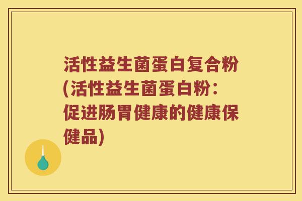 活性益生菌蛋白复合粉(活性益生菌蛋白粉：促进肠胃健康的健康保健品)