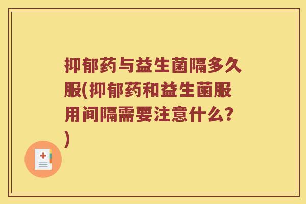 药与益生菌隔多久服(药和益生菌服用间隔需要注意什么?) 药与益生菌隔多久服(药和益生菌服用间隔需要注意什么?)