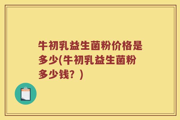 牛初乳益生菌粉价格是多少(牛初乳益生菌粉多少钱？)