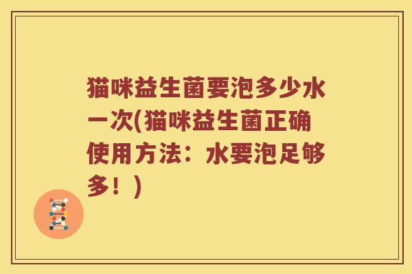 猫咪益生菌要泡多少水一次(猫咪益生菌正确使用方法：水要泡足够多！)