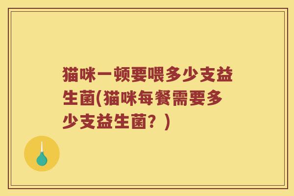 猫咪一顿要喂多少支益生菌(猫咪每餐需要多少支益生菌？)