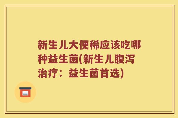 新生儿大便稀应该吃哪种益生菌(新生儿腹泻治疗：益生菌首选)