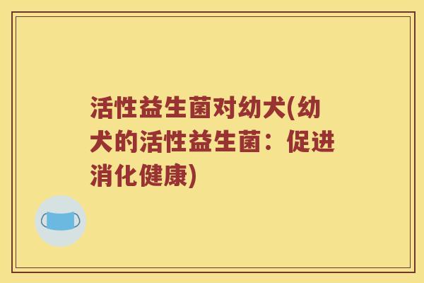 活性益生菌对幼犬(幼犬的活性益生菌：促进消化健康)