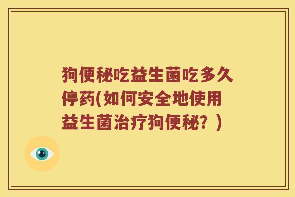 狗便秘吃益生菌吃多久停药(如何安全地使用益生菌治疗狗便秘？)