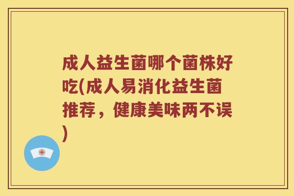 成人益生菌哪个菌株好吃(成人易消化益生菌推荐，健康美味两不误)