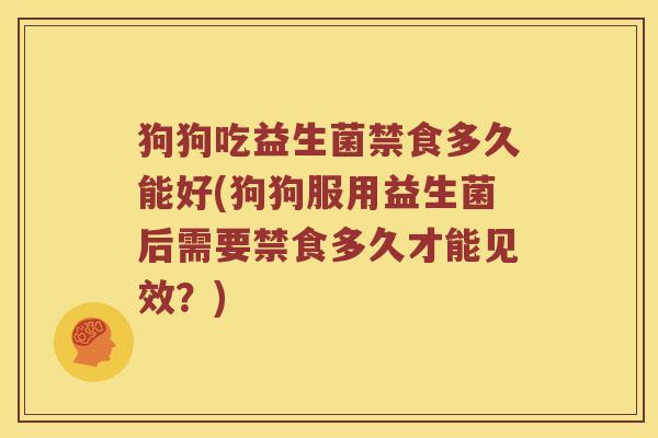 狗狗吃益生菌禁食多久能好(狗狗服用益生菌后需要禁食多久才能见效？)