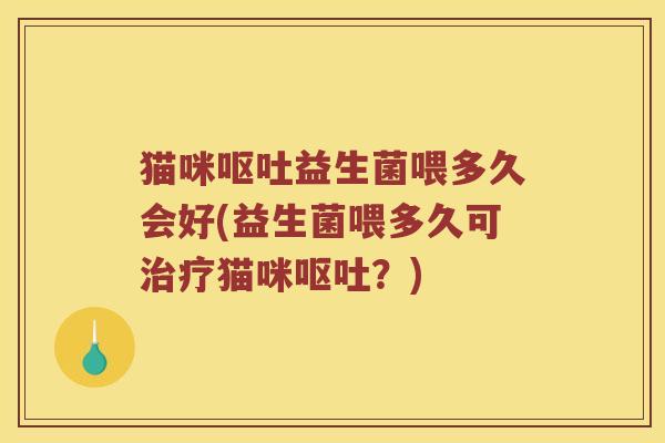猫咪呕吐益生菌喂多久会好(益生菌喂多久可治疗猫咪呕吐？)