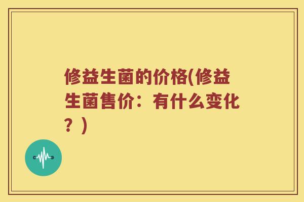 修益生菌的价格(修益生菌售价：有什么变化？)