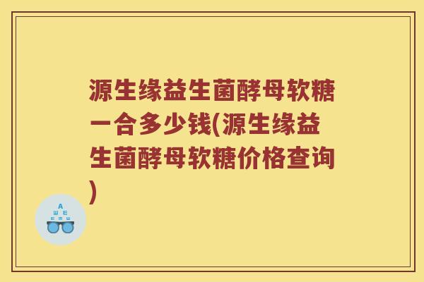 源生缘益生菌酵母软糖一合多少钱(源生缘益生菌酵母软糖价格查询)