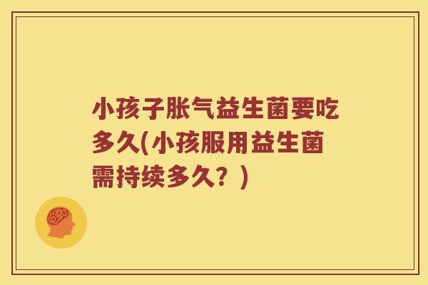 小孩子胀气益生菌要吃多久(小孩服用益生菌需持续多久？)