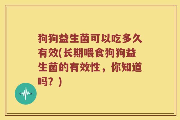 狗狗益生菌可以吃多久有效(长期喂食狗狗益生菌的有效性，你知道吗？)
