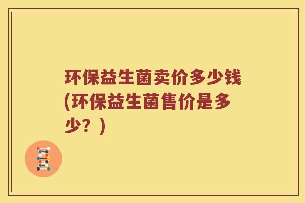 环保益生菌卖价多少钱(环保益生菌售价是多少？)