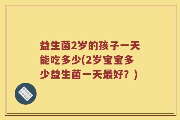 益生菌2岁的孩子一天能吃多少(2岁宝宝多少益生菌一天好?) 益生菌2岁的孩子一天能吃多少(2岁宝宝多少益生菌一天好?)