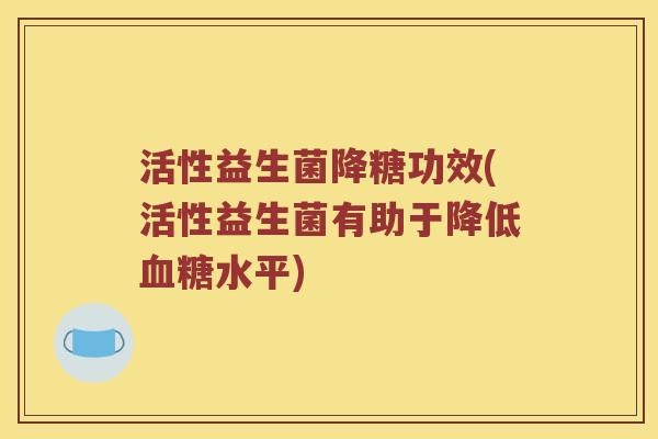 活性益生菌降糖功效(活性益生菌有助于降低水平) 活性益生菌降糖功效(活性益生菌有助于降低水平)