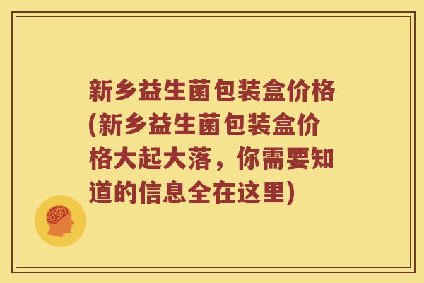 新乡益生菌包装盒价格(新乡益生菌包装盒价格大起大落，你需要知道的信息全在这里)