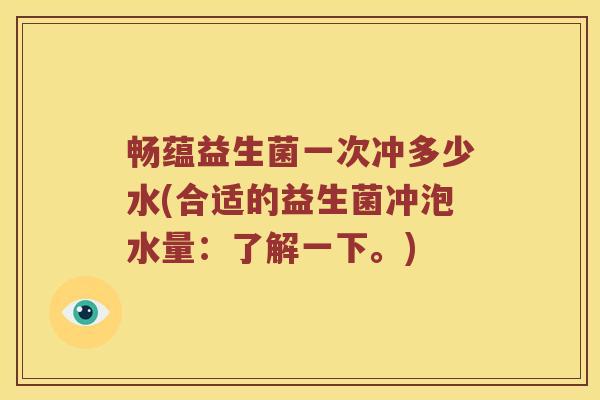 畅蕴益生菌一次冲多少水(合适的益生菌冲泡水量：了解一下。)