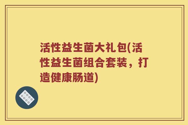活性益生菌大礼包(活性益生菌组合套装,打造健康肠道) 活性益生菌大礼包(活性益生菌组合套装,打造健康肠道)