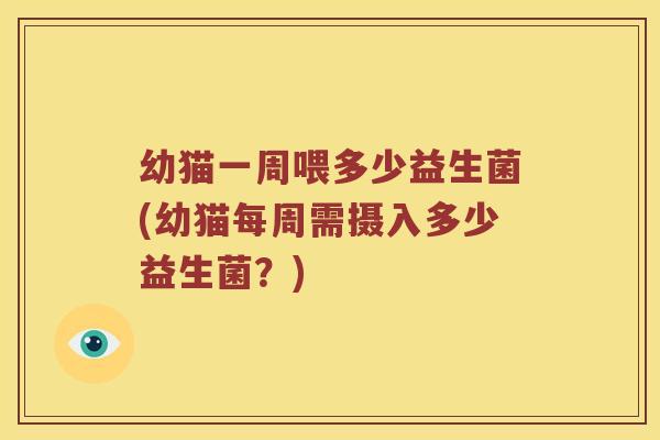 幼猫一周喂多少益生菌(幼猫每周需摄入多少益生菌？)