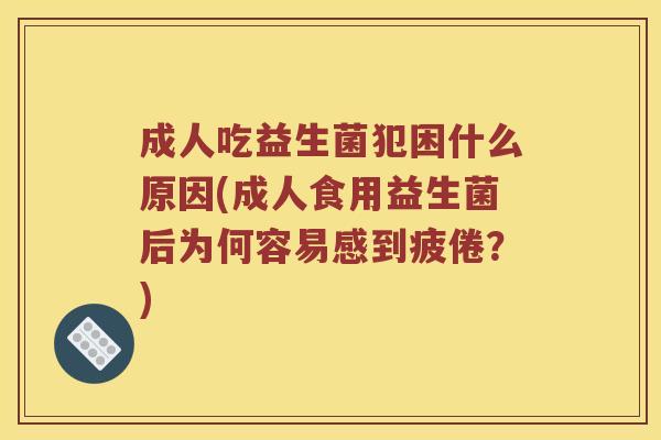成人吃益生菌犯困什么原因(成人食用益生菌后为何容易感到疲倦？)