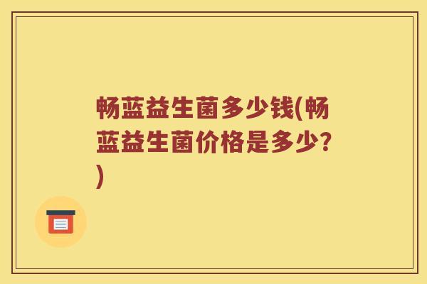 畅蓝益生菌多少钱(畅蓝益生菌价格是多少？)