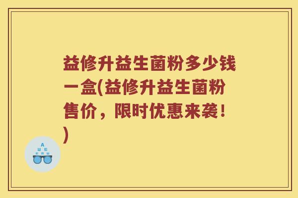 益修升益生菌粉多少钱一盒(益修升益生菌粉售价，限时优惠来袭！)