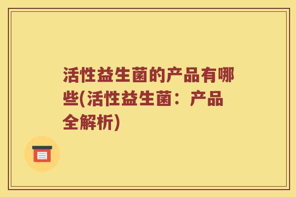 活性益生菌的产品有哪些(活性益生菌：产品全解析)
