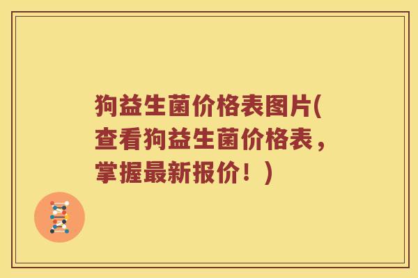 狗益生菌价格表图片(查看狗益生菌价格表，掌握最新报价！)